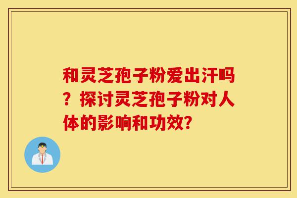和灵芝孢子粉爱出汗吗?探讨灵芝孢子粉对人体的影响和功效?-第1张图片-灵芝之家 和灵芝孢子粉爱出汗吗?探讨灵芝孢子粉对人体的影响和功效?-第1张图片-灵芝之家