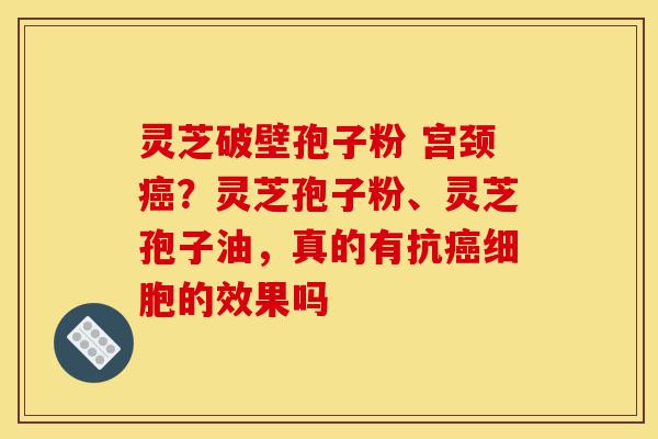灵芝破壁孢子粉 宫颈癌?灵芝孢子粉、灵芝孢子油,真的有抗癌细胞的效果吗-第1张图片-灵芝之家 灵芝破壁孢子粉 宫颈癌?灵芝孢子粉、灵芝孢子油,真的有抗癌细胞的效果吗-第1张图片-灵芝之家