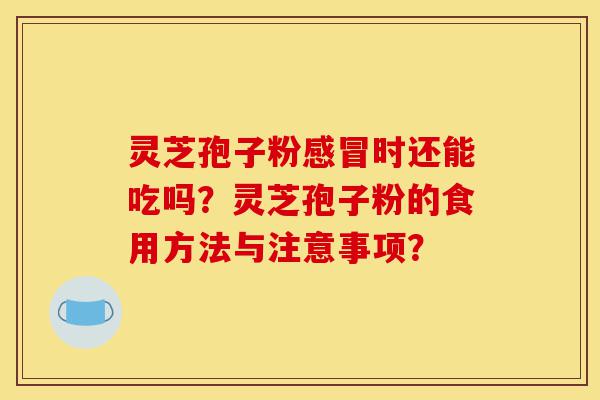 灵芝孢子粉感冒时还能吃吗?灵芝孢子粉的食用方法与注意事项?-第1张图片-灵芝之家 灵芝孢子粉感冒时还能吃吗?灵芝孢子粉的食用方法与注意事项?-第1张图片-灵芝之家