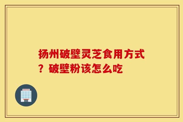 扬州破壁灵芝食用方式?破壁粉该怎么吃-第1张图片-灵芝之家 扬州破壁灵芝食用方式?破壁粉该怎么吃-第1张图片-灵芝之家
