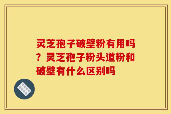 灵芝孢子破壁粉有用吗?灵芝孢子粉头道粉和破壁有什么区别吗-第1张图片-灵芝之家 灵芝孢子破壁粉有用吗?灵芝孢子粉头道粉和破壁有什么区别吗-第1张图片-灵芝之家