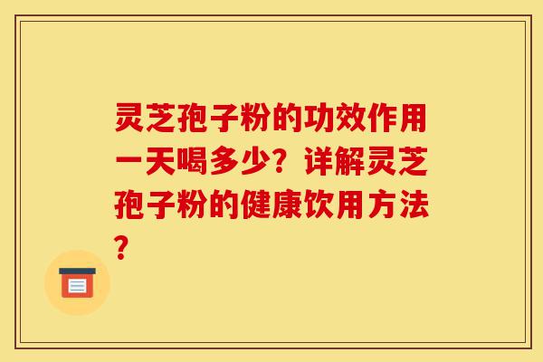 灵芝孢子粉的功效作用一天喝多少?详解灵芝孢子粉的健康饮用方法?-第1张图片-灵芝之家 灵芝孢子粉的功效作用一天喝多少?详解灵芝孢子粉的健康饮用方法?-第1张图片-灵芝之家