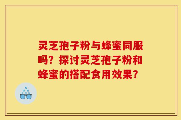 灵芝孢子粉与蜂蜜同服吗?探讨灵芝孢子粉和蜂蜜的搭配食用效果?-第1张图片-灵芝之家 灵芝孢子粉与蜂蜜同服吗?探讨灵芝孢子粉和蜂蜜的搭配食用效果?-第1张图片-灵芝之家