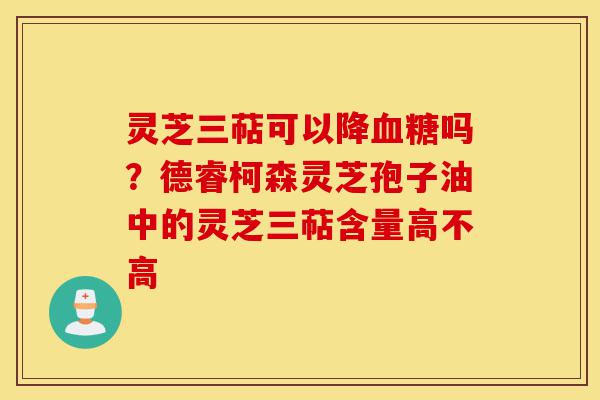 灵芝三萜可以降血糖吗?德睿柯森灵芝孢子油中的灵芝三萜含量高不高-第1张图片-灵芝之家 灵芝三萜可以降血糖吗?德睿柯森灵芝孢子油中的灵芝三萜含量高不高-第1张图片-灵芝之家