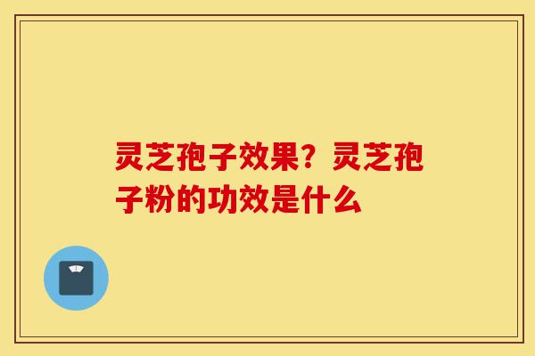 灵芝孢子效果?灵芝孢子粉的功效是什么-第1张图片-灵芝之家 灵芝孢子效果?灵芝孢子粉的功效是什么-第1张图片-灵芝之家