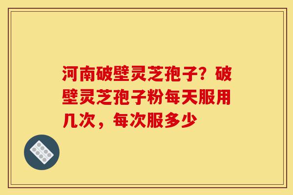 河南破壁灵芝孢子?破壁灵芝孢子粉每天服用几次,每次服多少-第1张图片-灵芝之家 河南破壁灵芝孢子?破壁灵芝孢子粉每天服用几次,每次服多少-第1张图片-灵芝之家
