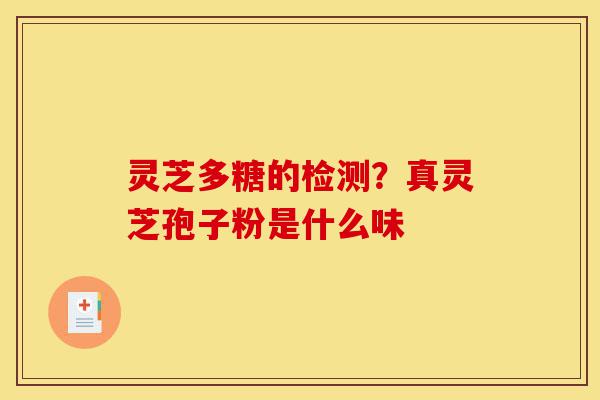 灵芝多糖的检测?真灵芝孢子粉是什么味-第1张图片-灵芝之家 灵芝多糖的检测?真灵芝孢子粉是什么味-第1张图片-灵芝之家