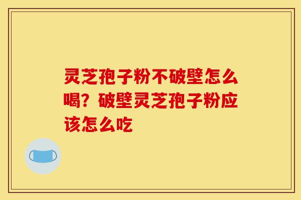 灵芝孢子粉不破壁怎么喝？破壁灵芝孢子粉应该怎么吃-第1张图片-灵芝之家