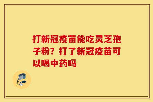 打新冠疫苗能吃灵芝孢子粉?打了新冠疫苗可以喝中药吗-第1张图片-灵芝之家 打新冠疫苗能吃灵芝孢子粉?打了新冠疫苗可以喝中药吗-第1张图片-灵芝之家