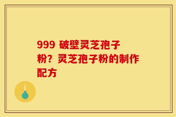 999 破壁灵芝孢子粉?灵芝孢子粉的制作配方-第1张图片-灵芝之家 999 破壁灵芝孢子粉?灵芝孢子粉的制作配方-第1张图片-灵芝之家