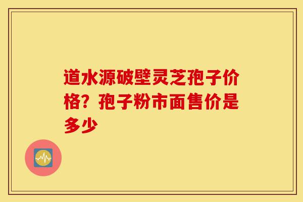 道水源破壁灵芝孢子价格?孢子粉市面售价是多少-第1张图片-灵芝之家 道水源破壁灵芝孢子价格?孢子粉市面售价是多少-第1张图片-灵芝之家