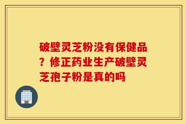 破壁灵芝粉没有保健品?修正药业生产破壁灵芝孢子粉是真的吗-第1张图片-灵芝之家 破壁灵芝粉没有保健品?修正药业生产破壁灵芝孢子粉是真的吗-第1张图片-灵芝之家