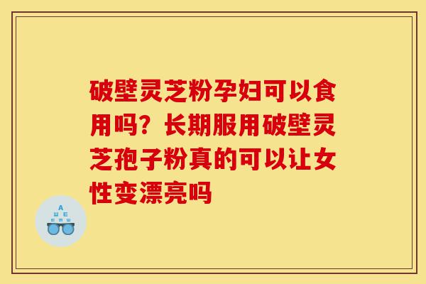 破壁灵芝粉孕妇可以食用吗?长期服用破壁灵芝孢子粉真的可以让女性变漂亮吗-第1张图片-灵芝之家 破壁灵芝粉孕妇可以食用吗?长期服用破壁灵芝孢子粉真的可以让女性变漂亮吗-第1张图片-灵芝之家