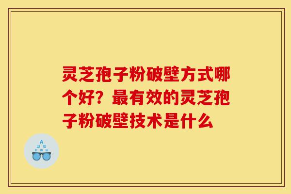 灵芝孢子粉破壁方式哪个好？最有效的灵芝孢子粉破壁技术是什么-第1张图片-灵芝之家