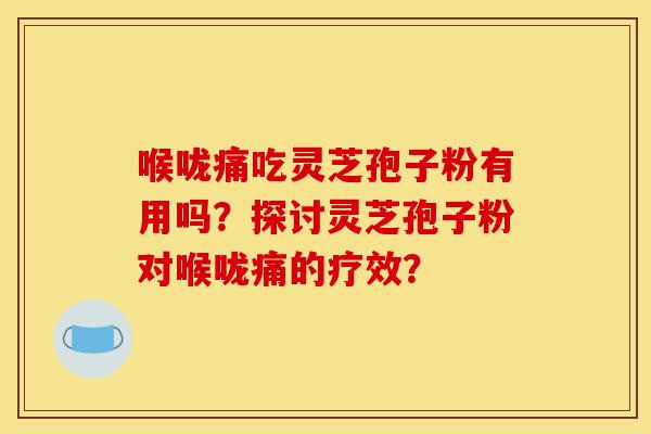 喉咙痛吃灵芝孢子粉有用吗?探讨灵芝孢子粉对喉咙痛的疗效?-第1张图片-灵芝之家 喉咙痛吃灵芝孢子粉有用吗?探讨灵芝孢子粉对喉咙痛的疗效?-第1张图片-灵芝之家