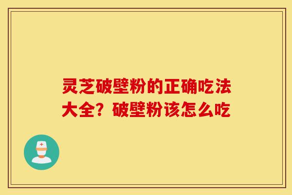 灵芝破壁粉的正确吃法大全?破壁粉该怎么吃-第1张图片-灵芝之家 灵芝破壁粉的正确吃法大全?破壁粉该怎么吃-第1张图片-灵芝之家