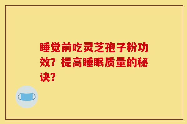 睡觉前吃灵芝孢子粉功效?提高睡眠质量的秘诀?-第1张图片-灵芝之家 睡觉前吃灵芝孢子粉功效?提高睡眠质量的秘诀?-第1张图片-灵芝之家