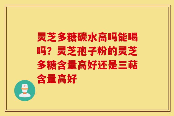 灵芝多糖碳水高吗能喝吗？灵芝孢子粉的灵芝多糖含量高好还是三萜含量高好-第1张图片-灵芝之家