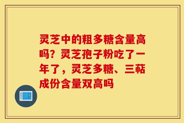 灵芝中的粗多糖含量高吗？灵芝孢子粉吃了一年了，灵芝多糖、三萜成份含量双高吗-第1张图片-灵芝之家