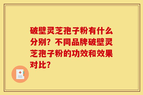 破壁灵芝孢子粉有什么分别?不同品牌破壁灵芝孢子粉的功效和效果对比?-第1张图片-灵芝之家 破壁灵芝孢子粉有什么分别?不同品牌破壁灵芝孢子粉的功效和效果对比?-第1张图片-灵芝之家