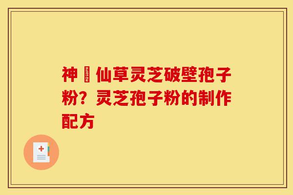 神佁仙草灵芝破壁孢子粉?灵芝孢子粉的制作配方-第1张图片-灵芝之家 神佁仙草灵芝破壁孢子粉?灵芝孢子粉的制作配方-第1张图片-灵芝之家