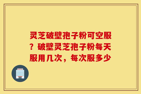 灵芝破壁孢子粉可空服?破壁灵芝孢子粉每天服用几次,每次服多少-第1张图片-灵芝之家 灵芝破壁孢子粉可空服?破壁灵芝孢子粉每天服用几次,每次服多少-第1张图片-灵芝之家