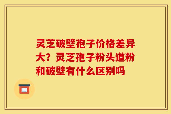 灵芝破壁孢子价格差异大?灵芝孢子粉头道粉和破壁有什么区别吗-第1张图片-灵芝之家 灵芝破壁孢子价格差异大?灵芝孢子粉头道粉和破壁有什么区别吗-第1张图片-灵芝之家