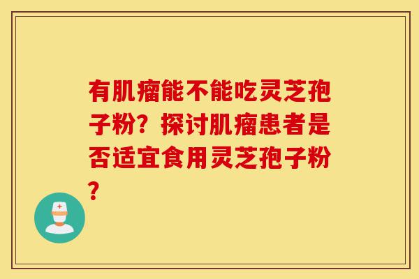 有肌瘤能不能吃灵芝孢子粉?探讨肌瘤患者是否适宜食用灵芝孢子粉?-第1张图片-灵芝之家 有肌瘤能不能吃灵芝孢子粉?探讨肌瘤患者是否适宜食用灵芝孢子粉?-第1张图片-灵芝之家