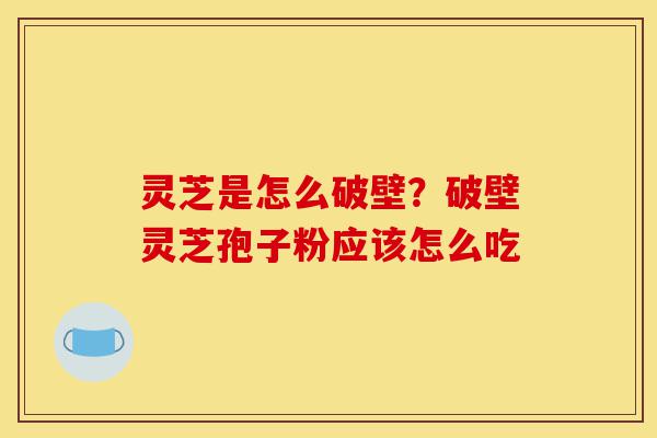 灵芝是怎么破壁?破壁灵芝孢子粉应该怎么吃-第1张图片-灵芝之家 灵芝是怎么破壁?破壁灵芝孢子粉应该怎么吃-第1张图片-灵芝之家