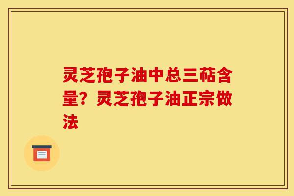 灵芝孢子油中总三萜含量?灵芝孢子油正宗做法-第1张图片-灵芝之家 灵芝孢子油中总三萜含量?灵芝孢子油正宗做法-第1张图片-灵芝之家