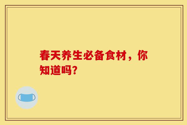 春天养生必备食材，你知道吗？-第1张图片-灵芝之家