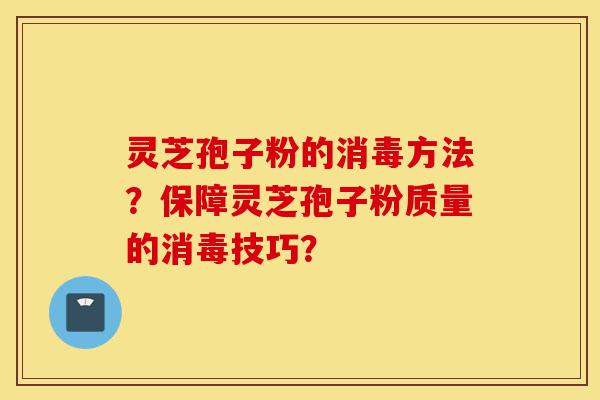 灵芝孢子粉的消毒方法?保障灵芝孢子粉质量的消毒技巧?-第1张图片-灵芝之家 灵芝孢子粉的消毒方法?保障灵芝孢子粉质量的消毒技巧?-第1张图片-灵芝之家