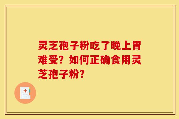 灵芝孢子粉吃了晚上胃难受？如何正确食用灵芝孢子粉？-第1张图片-灵芝之家