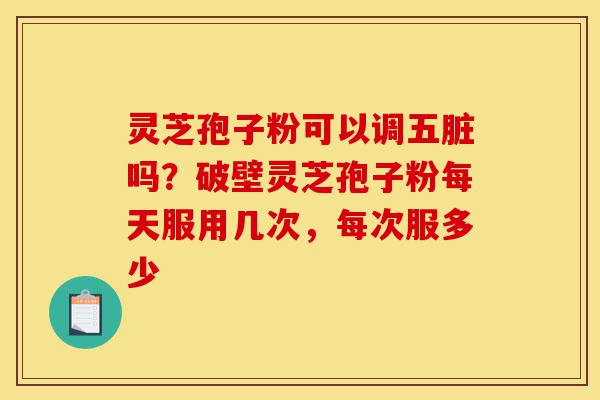 灵芝孢子粉可以调五脏吗?破壁灵芝孢子粉每天服用几次,每次服多少-第1张图片-灵芝之家 灵芝孢子粉可以调五脏吗?破壁灵芝孢子粉每天服用几次,每次服多少-第1张图片-灵芝之家