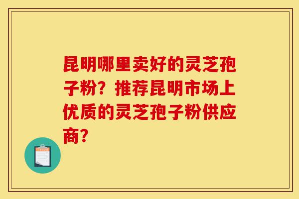 昆明哪里卖好的灵芝孢子粉?推荐昆明市场上优质的灵芝孢子粉供应商?-第1张图片-灵芝之家 昆明哪里卖好的灵芝孢子粉?推荐昆明市场上优质的灵芝孢子粉供应商?-第1张图片-灵芝之家