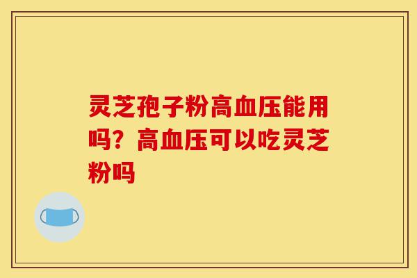 灵芝孢子粉高血压能用吗?高血压可以吃灵芝粉吗-第1张图片-灵芝之家 灵芝孢子粉高血压能用吗?高血压可以吃灵芝粉吗-第1张图片-灵芝之家