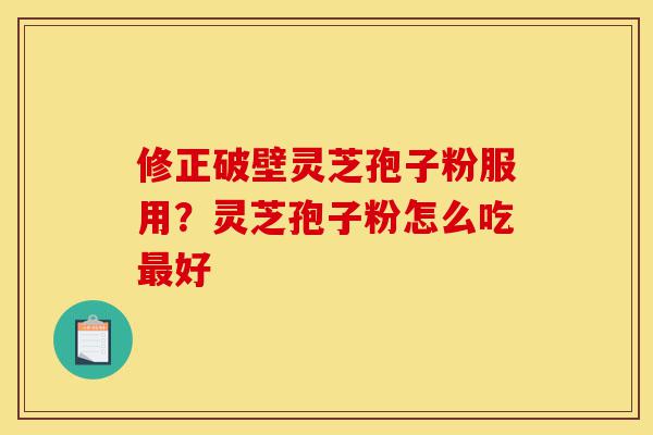 修正破壁灵芝孢子粉服用?灵芝孢子粉怎么吃最好-第1张图片-灵芝之家 修正破壁灵芝孢子粉服用?灵芝孢子粉怎么吃最好-第1张图片-灵芝之家