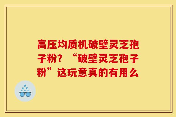 高压均质机破壁灵芝孢子粉？“破壁灵芝孢子粉”这玩意真的有用么-第1张图片-灵芝之家