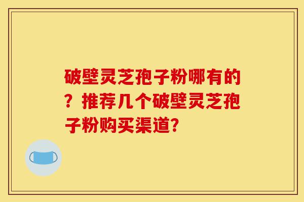 破壁灵芝孢子粉哪有的？推荐几个破壁灵芝孢子粉购买渠道？-第1张图片-灵芝之家