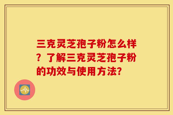 三克灵芝孢子粉怎么样?了解三克灵芝孢子粉的功效与使用方法?-第1张图片-灵芝之家 三克灵芝孢子粉怎么样?了解三克灵芝孢子粉的功效与使用方法?-第1张图片-灵芝之家
