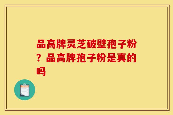 品高牌灵芝破壁孢子粉?品高牌孢子粉是真的吗-第1张图片-灵芝之家 品高牌灵芝破壁孢子粉?品高牌孢子粉是真的吗-第1张图片-灵芝之家