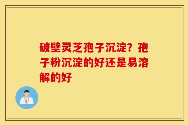 破壁灵芝孢子沉淀?孢子粉沉淀的好还是易溶解的好-第1张图片-灵芝之家 破壁灵芝孢子沉淀?孢子粉沉淀的好还是易溶解的好-第1张图片-灵芝之家