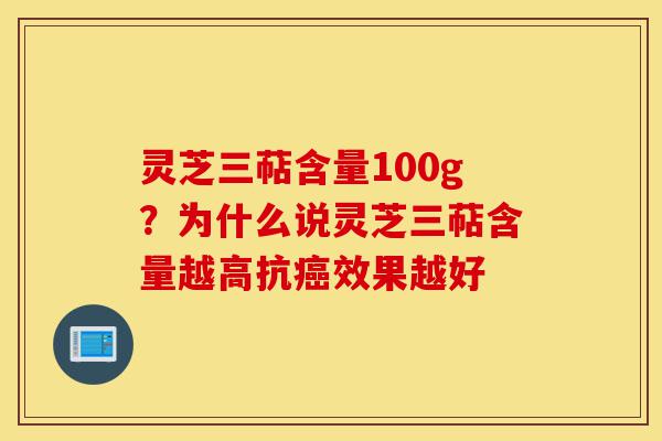 灵芝三萜含量100g？为什么说灵芝三萜含量越高抗癌效果越好-第1张图片-灵芝之家