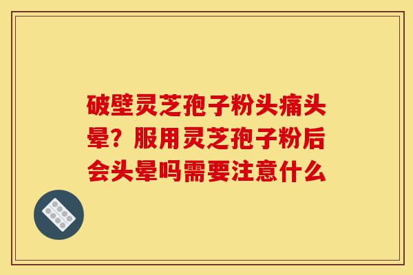 破壁灵芝孢子粉头痛头晕?服用灵芝孢子粉后会头晕吗需要注意什么-第1张图片-灵芝之家 破壁灵芝孢子粉头痛头晕?服用灵芝孢子粉后会头晕吗需要注意什么-第1张图片-灵芝之家