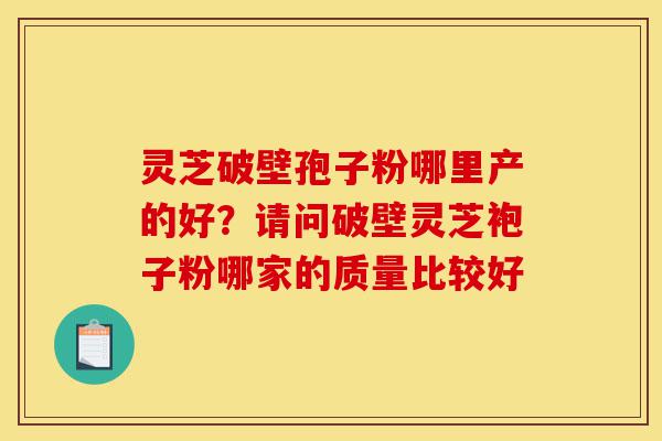 灵芝破壁孢子粉哪里产的好?请问破壁灵芝袍子粉哪家的质量比较好-第1张图片-灵芝之家 灵芝破壁孢子粉哪里产的好?请问破壁灵芝袍子粉哪家的质量比较好-第1张图片-灵芝之家