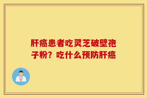 肝癌患者吃灵芝破壁孢子粉?吃什么预防肝癌-第1张图片-灵芝之家 肝癌患者吃灵芝破壁孢子粉?吃什么预防肝癌-第1张图片-灵芝之家