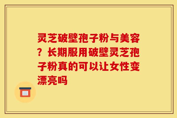 灵芝破壁孢子粉与美容?长期服用破壁灵芝孢子粉真的可以让女性变漂亮吗-第1张图片-灵芝之家 灵芝破壁孢子粉与美容?长期服用破壁灵芝孢子粉真的可以让女性变漂亮吗-第1张图片-灵芝之家