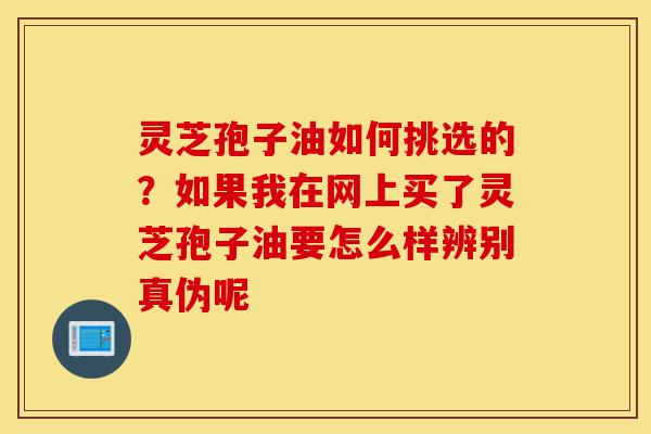 灵芝孢子油如何挑选的?如果我在网上买了灵芝孢子油要怎么样辨别真伪呢-第1张图片-灵芝之家 灵芝孢子油如何挑选的?如果我在网上买了灵芝孢子油要怎么样辨别真伪呢-第1张图片-灵芝之家