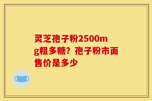 灵芝孢子粉2500mg粗多糖?孢子粉市面售价是多少-第1张图片-灵芝之家 灵芝孢子粉2500mg粗多糖?孢子粉市面售价是多少-第1张图片-灵芝之家