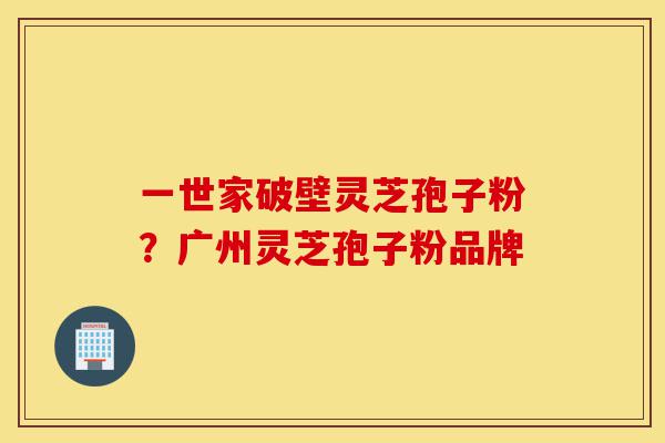一世家破壁灵芝孢子粉?广州灵芝孢子粉品牌-第1张图片-灵芝之家 一世家破壁灵芝孢子粉?广州灵芝孢子粉品牌-第1张图片-灵芝之家